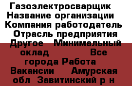 Газоэлектросварщик › Название организации ­ Компания-работодатель › Отрасль предприятия ­ Другое › Минимальный оклад ­ 30 000 - Все города Работа » Вакансии   . Амурская обл.,Завитинский р-н